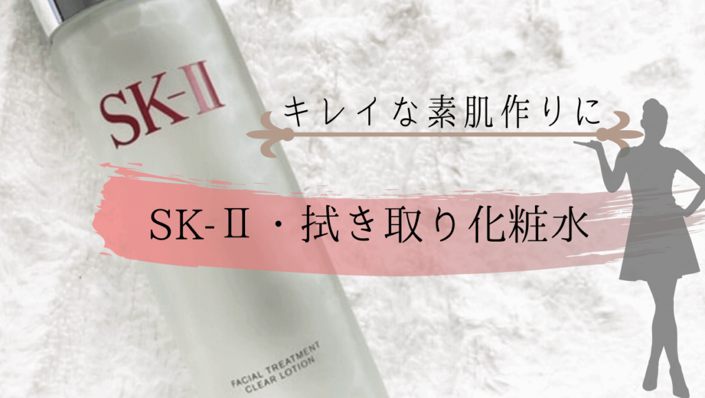 キレイな素肌作りに欠かせない【SK-Ⅱ・拭き取り化粧水をレビュー 
